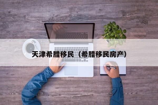 天津希腊移民（希腊移民房产）