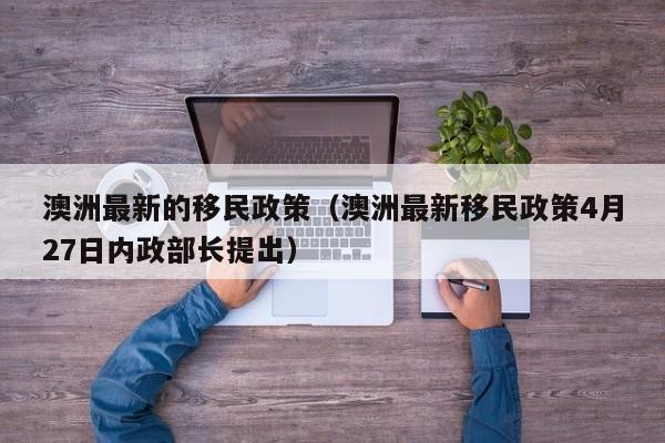 澳洲最新的移民政策（澳洲最新移民政策4月27日内政部长提出）