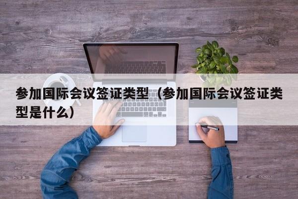 参加国际会议签证类型（参加国际会议签证类型是什么）