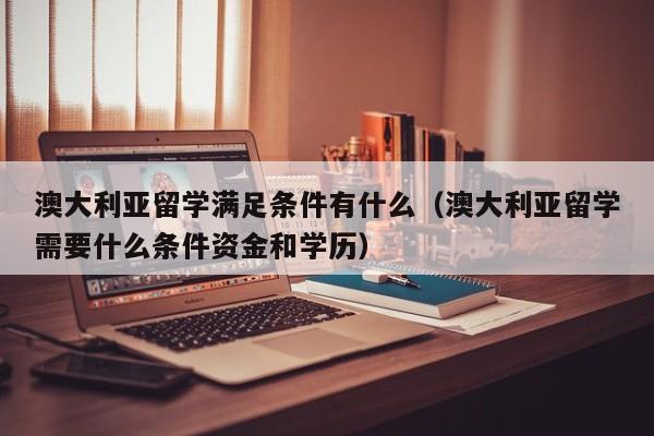 澳大利亚留学满足条件有什么（澳大利亚留学需要什么条件资金和学历）