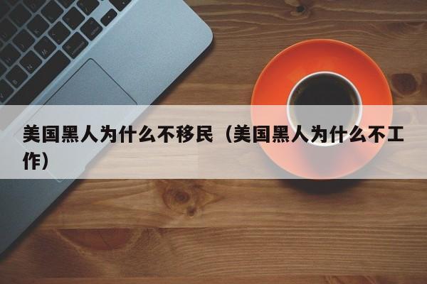 美国黑人为什么不移民（美国黑人为什么不工作）
