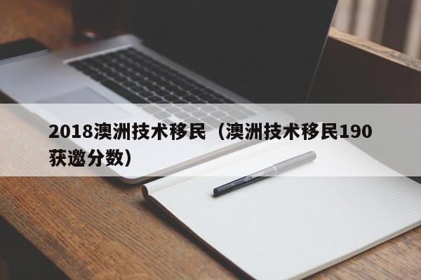 2018澳洲技术移民（澳洲技术移民190获邀分数）