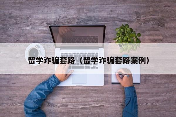 留学诈骗套路（留学诈骗套路案例）