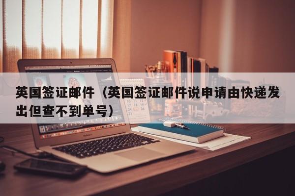 英国签证邮件（英国签证邮件说申请由快递发出但查不到单号）