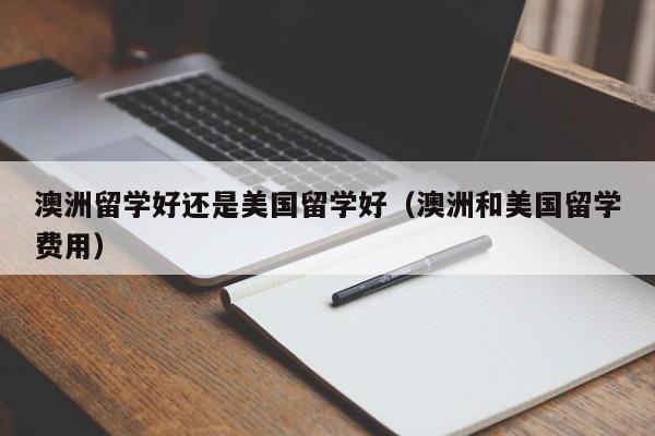 澳洲留学好还是美国留学好（澳洲和美国留学费用）