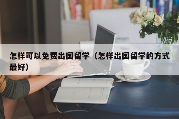 怎样可以免费出国留学（怎样出国留学的方式最好）