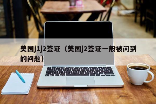 美国j1j2签证（美国j2签证一般被问到的问题）