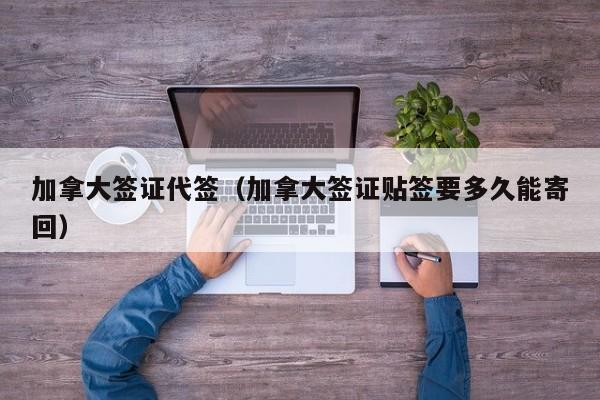 加拿大签证代签（加拿大签证贴签要多久能寄回）