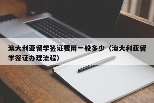 澳大利亚留学签证费用一般多少（澳大利亚留学签证办理流程）