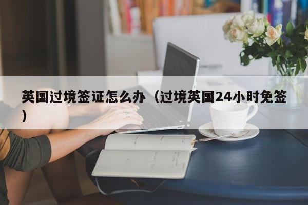 英国过境签证怎么办（过境英国24小时免签）