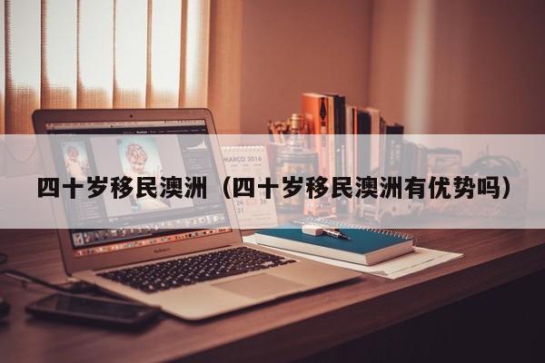 四十岁移民澳洲（四十岁移民澳洲有优势吗）