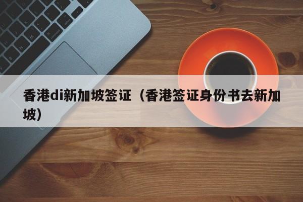 香港di新加坡签证（香港签证身份书去新加坡）