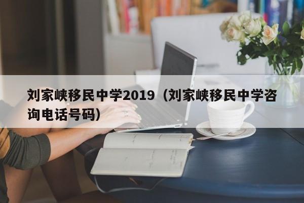 刘家峡移民中学2019（刘家峡移民中学咨询电话号码）