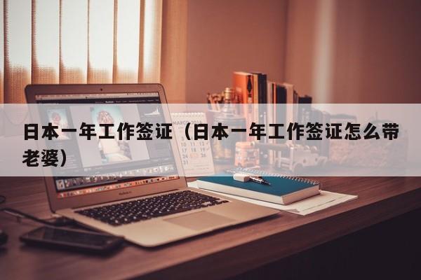 日本一年工作签证（日本一年工作签证怎么带老婆）