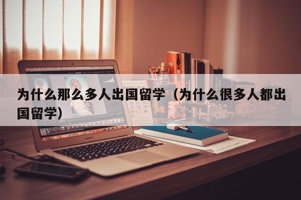 为什么那么多人出国留学（为什么很多人都出国留学）