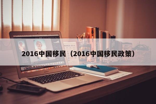 2016中国移民（2016中国移民政策）