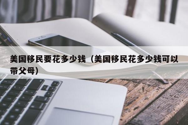 美国移民要花多少钱（美国移民花多少钱可以带父母）