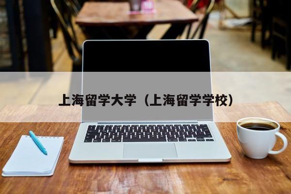 上海留学大学（上海留学学校）