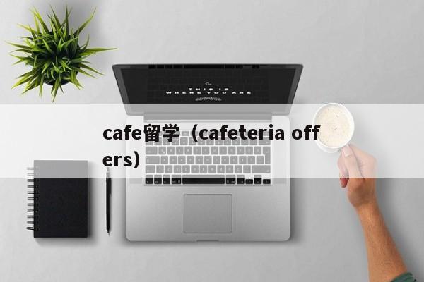 cafe留学（cafeteria offers）