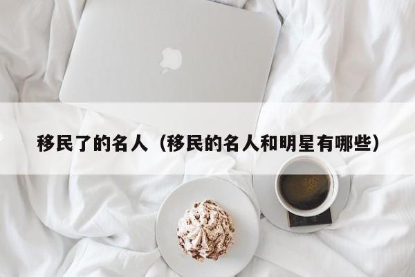 移民了的名人（移民的名人和明星有哪些）