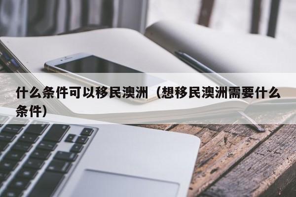 什么条件可以移民澳洲（想移民澳洲需要什么条件）
