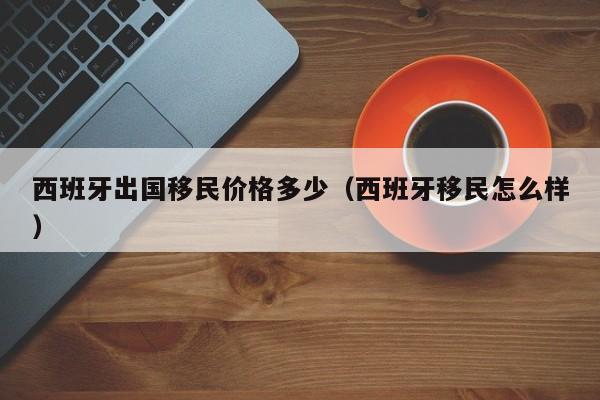 西班牙出国移民价格多少（西班牙移民怎么样）