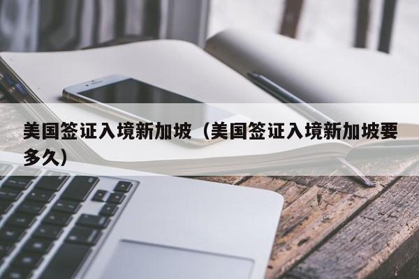 美国签证入境新加坡（美国签证入境新加坡要多久）