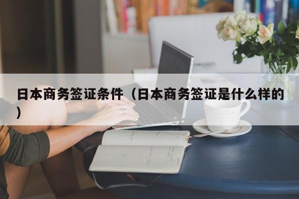日本商务签证条件（日本商务签证是什么样的）