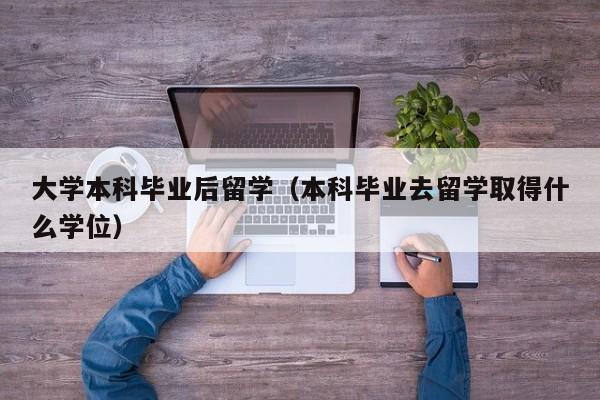 大学本科毕业后留学（本科毕业去留学取得什么学位）