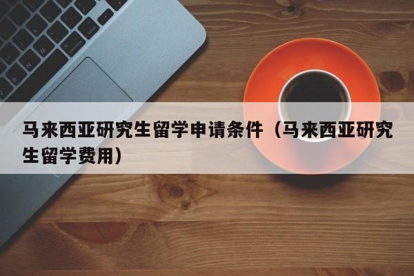 马来西亚研究生留学申请条件（马来西亚研究生留学费用）