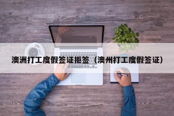 澳洲打工度假签证拒签（澳州打工度假签证）