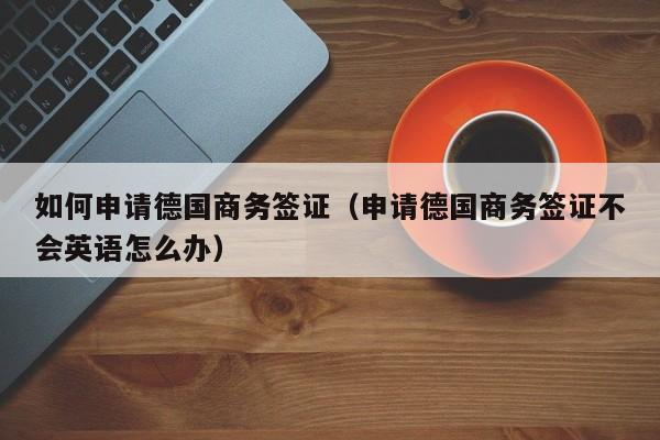 如何申请德国商务签证（申请德国商务签证不会英语怎么办）