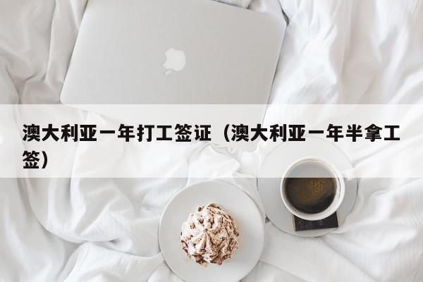 澳大利亚一年打工签证（澳大利亚一年半拿工签）