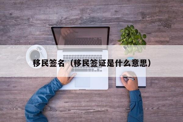 移民签名（移民签证是什么意思）