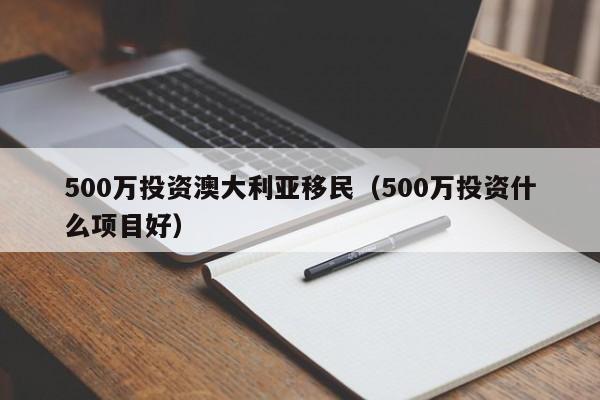 500万投资澳大利亚移民（500万投资什么项目好）