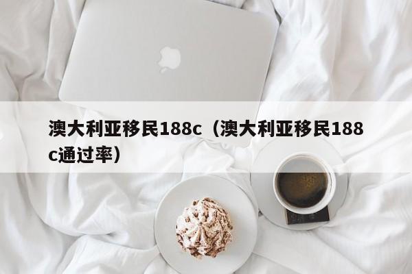 澳大利亚移民188c（澳大利亚移民188c通过率）