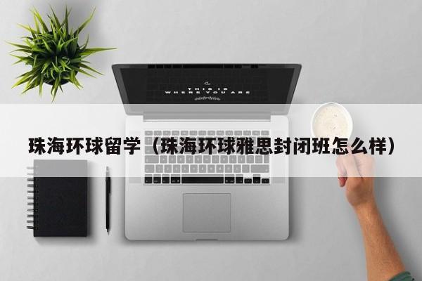 珠海环球留学（珠海环球雅思封闭班怎么样）