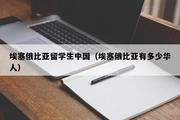 埃塞俄比亚留学生中国（埃塞俄比亚有多少华人）