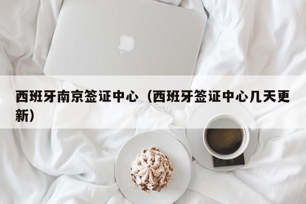 西班牙南京签证中心（西班牙签证中心几天更新）
