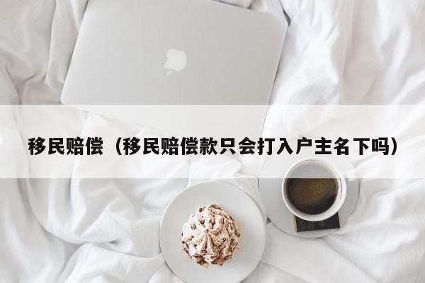 移民赔偿（移民赔偿款只会打入户主名下吗）