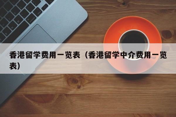 香港留学费用一览表（香港留学中介费用一览表）