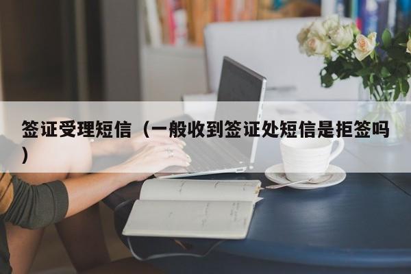签证受理短信（一般收到签证处短信是拒签吗）