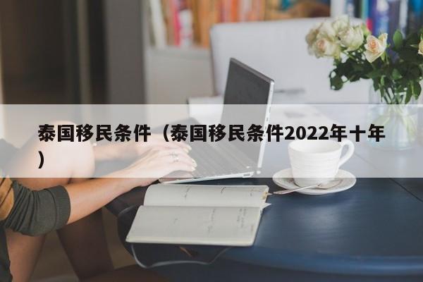 泰国移民条件（泰国移民条件2022年十年）