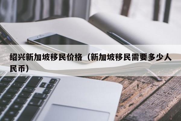 绍兴新加坡移民价格（新加坡移民需要多少人民币）