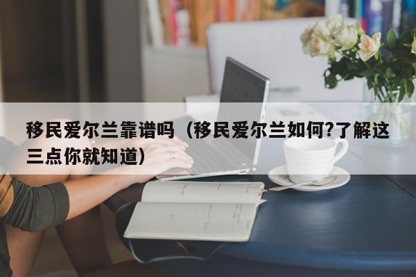 移民爱尔兰靠谱吗（移民爱尔兰如何?了解这三点你就知道）