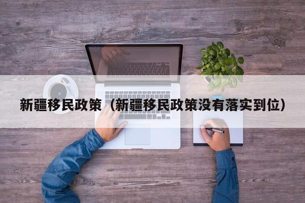 新疆移民政策（新疆移民政策没有落实到位）