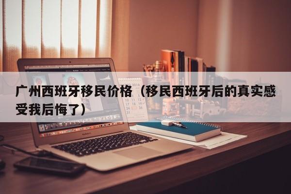 广州西班牙移民价格（移民西班牙后的真实感受我后悔了）