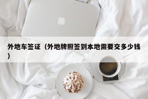 外地车签证（外地牌照签到本地需要交多少钱）