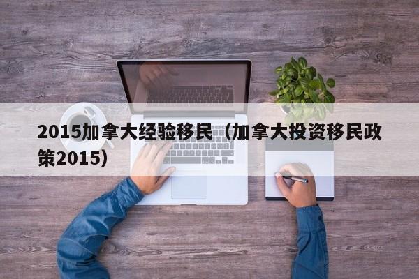 2015加拿大经验移民（加拿大投资移民政策2015）