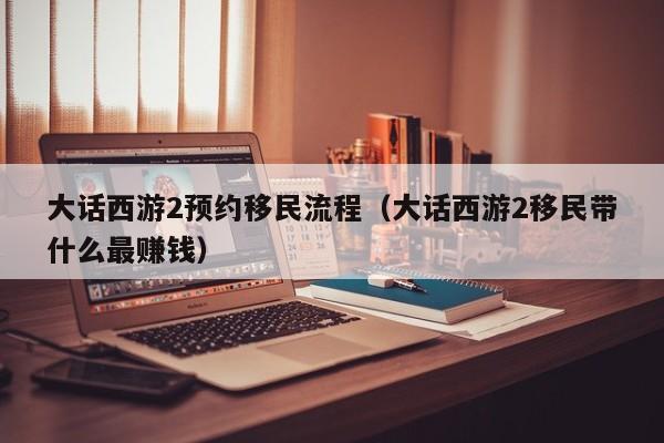 大话西游2预约移民流程（大话西游2移民带什么最赚钱）